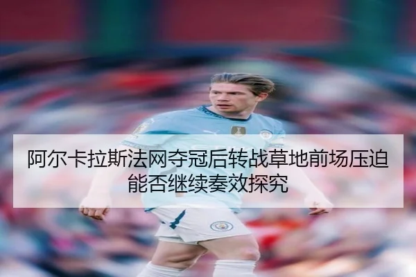 阿尔卡拉斯法网夺冠后转战草地前场压迫能否继续奏效探究 - App